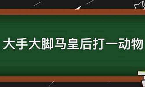 大手大脚打一生肖是什么计物-大手大脚马皇后是什么生肖