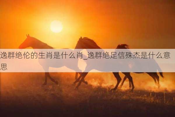 逸群绝伦的生肖是什么肖_逸群绝足信殊杰是什么意思