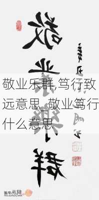 敬业乐群,笃行致远意思_敬业笃行什么意思