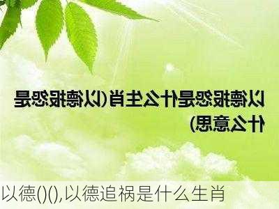 以德()(),以德追祸是什么生肖