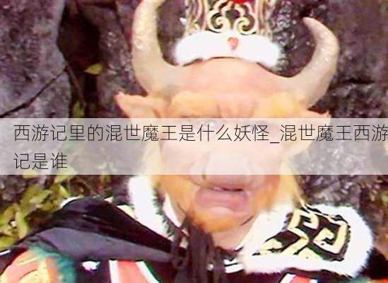 西游记里的混世魔王是什么妖怪_混世魔王西游记是谁