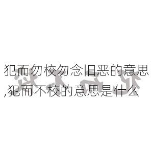 犯而勿校勿念旧恶的意思,犯而不校的意思是什么