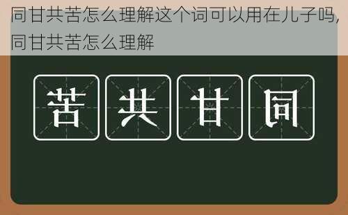 同甘共苦怎么理解这个词可以用在儿子吗,同甘共苦怎么理解