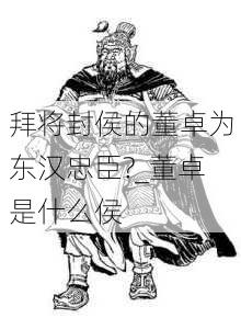 拜将封侯的董卓为东汉忠臣?_董卓是什么侯