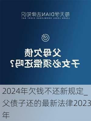 2024年欠钱不还新规定_父债子还的最新法律2023年