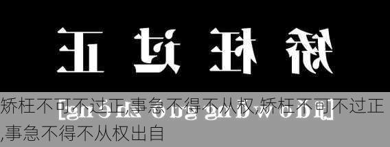 矫枉不可不过正,事急不得不从权,矫枉不可不过正,事急不得不从权出自