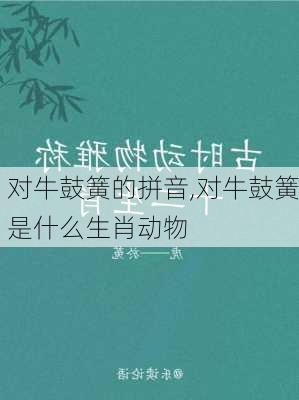 对牛鼓簧的拼音,对牛鼓簧是什么生肖动物