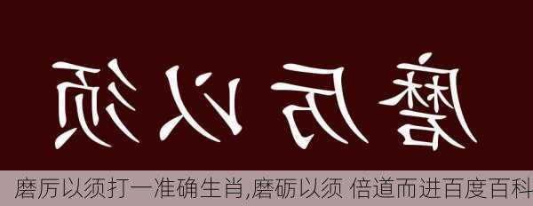 磨厉以须打一准确生肖,磨砺以须 倍道而进百度百科