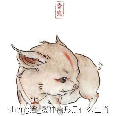 sheng澄_澄神离形是什么生肖