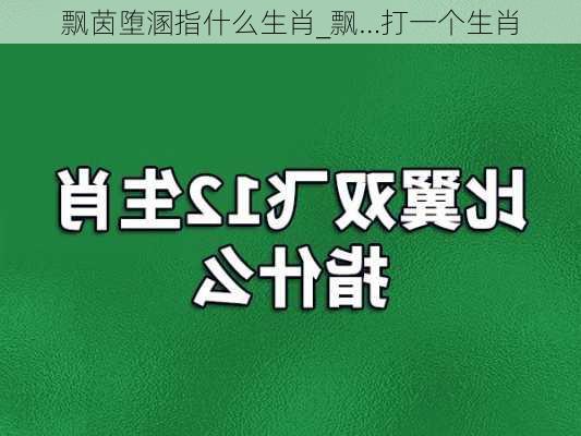 飘茵堕溷指什么生肖_飘…打一个生肖