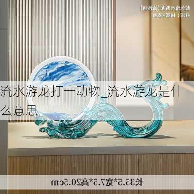 流水游龙打一动物_流水游龙是什么意思