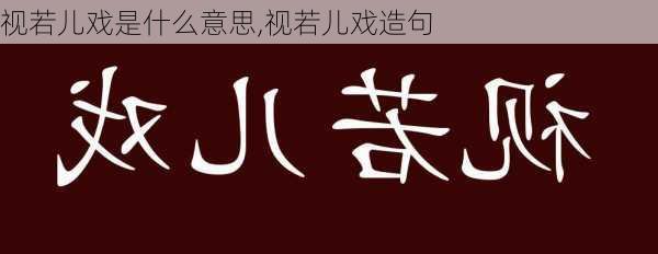 视若儿戏是什么意思,视若儿戏造句