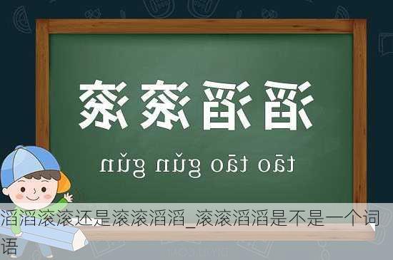 滔滔滚滚还是滚滚滔滔_滚滚滔滔是不是一个词语