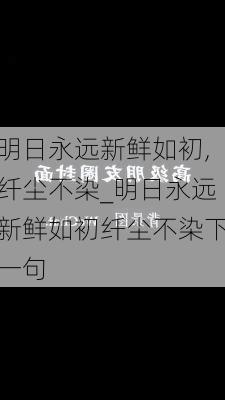 明日永远新鲜如初,纤尘不染_明日永远新鲜如初纤尘不染下一句