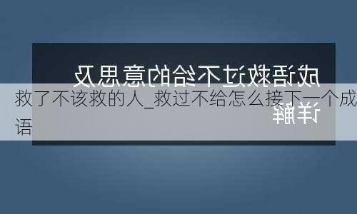 救了不该救的人_救过不给怎么接下一个成语