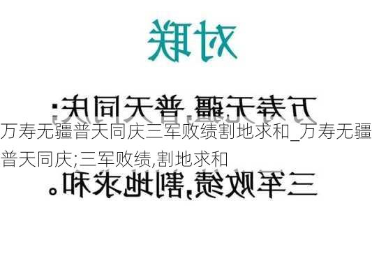 万寿无疆普天同庆三军败绩割地求和_万寿无疆,普天同庆;三军败绩,割地求和