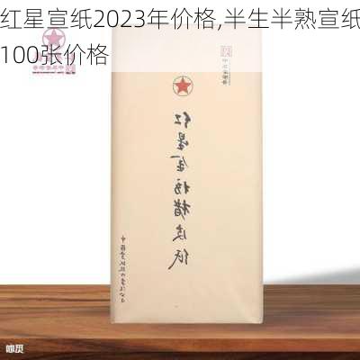 红星宣纸2023年价格,半生半熟宣纸100张价格