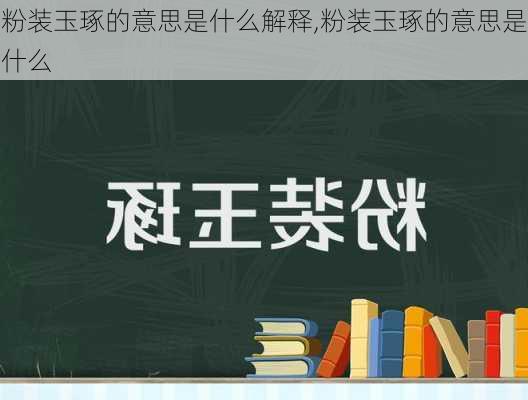 粉装玉琢的意思是什么解释,粉装玉琢的意思是什么