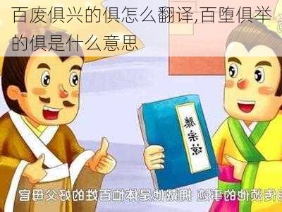 百废俱兴的俱怎么翻译,百堕俱举的俱是什么意思