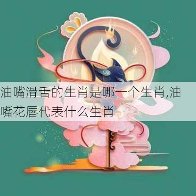 油嘴滑舌的生肖是哪一个生肖,油嘴花唇代表什么生肖