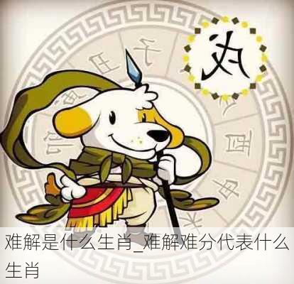 难解是什么生肖_难解难分代表什么生肖