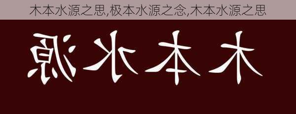 木本水源之思,极本水源之念,木本水源之思