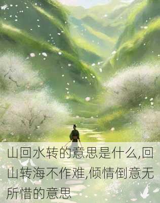 山回水转的意思是什么,回山转海不作难,倾情倒意无所惜的意思