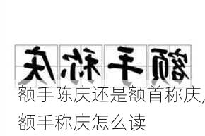 额手陈庆还是额首称庆,额手称庆怎么读