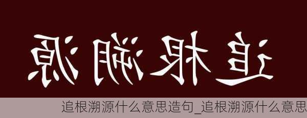 追根溯源什么意思造句_追根溯源什么意思