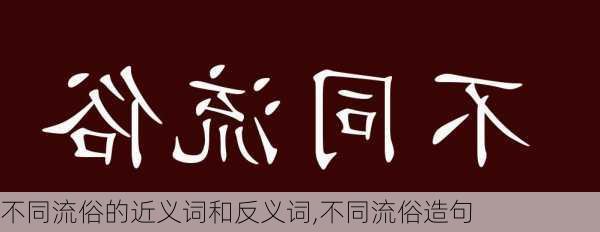 不同流俗的近义词和反义词,不同流俗造句