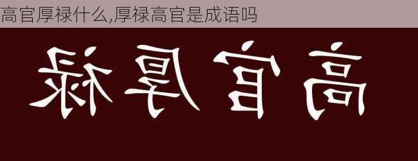 高官厚禄什么,厚禄高官是成语吗