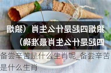 备尝辛苦是什么生肖呢_备尝辛苦是什么生肖