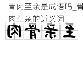 骨肉至亲是成语吗_骨肉至亲的近义词