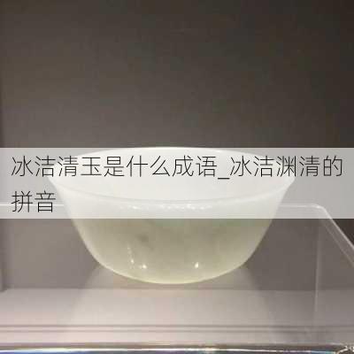 冰洁清玉是什么成语_冰洁渊清的拼音