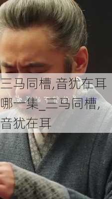 三马同槽,音犹在耳哪一集_三马同槽,音犹在耳