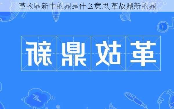 革故鼎新中的鼎是什么意思,革故鼎新的鼎