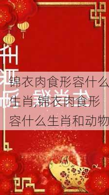 锦衣肉食形容什么生肖,锦衣肉食形容什么生肖和动物