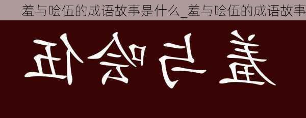 羞与哙伍的成语故事是什么_羞与哙伍的成语故事