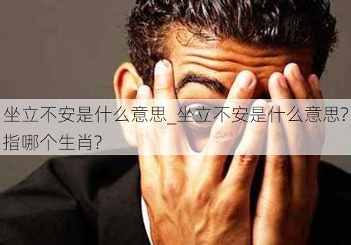 坐立不安是什么意思_坐立不安是什么意思?指哪个生肖?