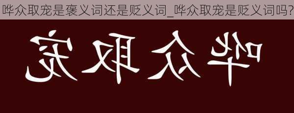 哗众取宠是褒义词还是贬义词_哗众取宠是贬义词吗?