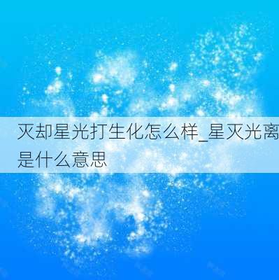 灭却星光打生化怎么样_星灭光离是什么意思