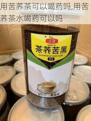 用苦荞茶可以喝药吗,用苦荞茶水喝药可以吗