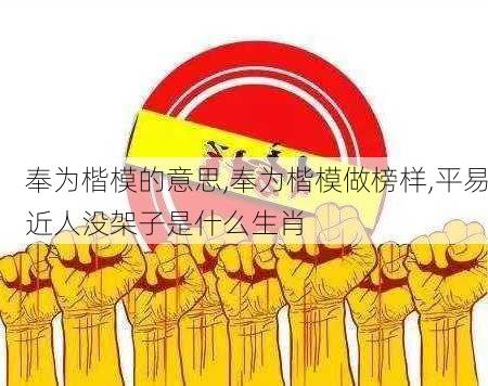 奉为楷模的意思,奉为楷模做榜样,平易近人没架子是什么生肖