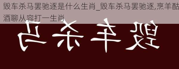 毁车杀马罢驰逐是什么生肖_毁车杀马罢驰逐,烹羊酤酒聊从容打一生肖