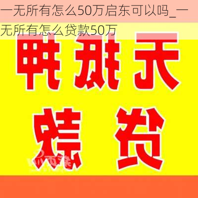 一无所有怎么50万启东可以吗_一无所有怎么贷款50万