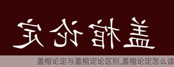 盖棺论定与盖棺定论区别,盖棺论定怎么读