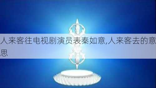 人来客往电视剧演员表秦如意,人来客去的意思