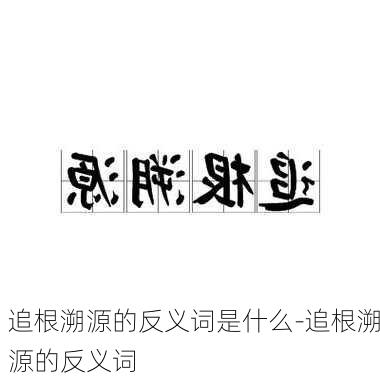 追根溯源的反义词是什么-追根溯源的反义词