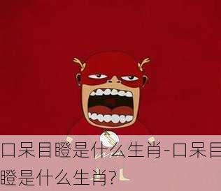 口呆目瞪是什么生肖-口呆目瞪是什么生肖?